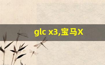 glc x3,宝马X3好还是GLC好